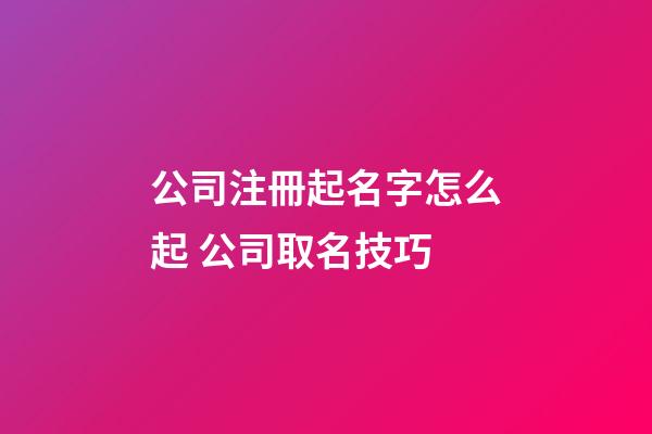 公司注冊起名字怎么起 公司取名技巧